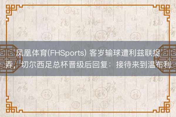 凤凰体育(FHSports) 客岁输球遭利兹联捉弄，切尔西足总杯晋级后回复：接待来到温布利