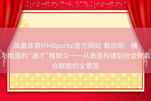 凤凰体育(FHSports)官方网站 戴欣明:横跨哲念念与地面的“通才”推群众——从表面构建到社会赋能的全景图