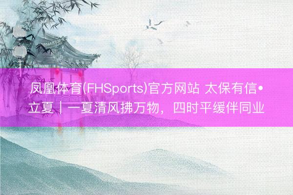 凤凰体育(FHSports)官方网站 太保有信•立夏｜一夏清风拂万物，四时平缓伴同业