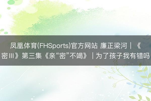 凤凰体育(FHSports)官方网站 廉正梁河｜《密Ⅲ》第三集《亲“密”不竭》 | 为了孩子我有错吗