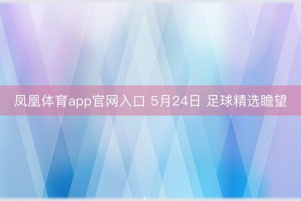 凤凰体育app官网入口 5月24日 足球精选瞻望