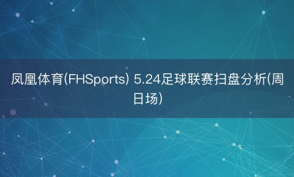 凤凰体育(FHSports) 5.24足球联赛扫盘分析(周日场)