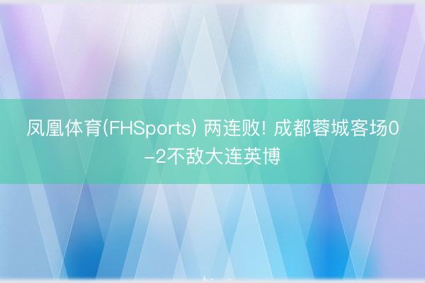 凤凰体育(FHSports) 两连败! 成都蓉城客场0-2不敌大连英博