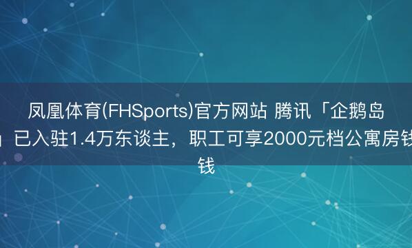 凤凰体育(FHSports)官方网站 腾讯「企鹅岛」已入驻1.4万东谈主，职工可享2000元档公寓房钱