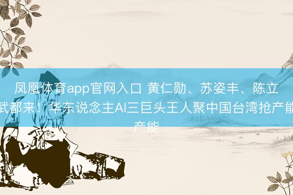 凤凰体育app官网入口 黄仁勋、苏姿丰、陈立武都来！华东说念主AI三巨头王人聚中国台湾抢产能