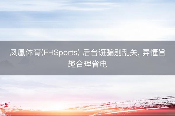 凤凰体育(FHSports) 后台诳骗别乱关, 弄懂旨趣合理省电