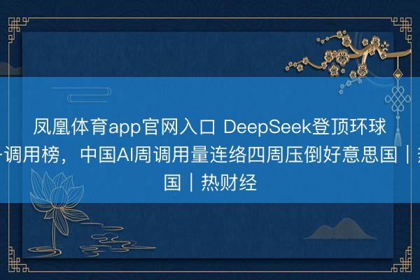 凤凰体育app官网入口 DeepSeek登顶环球大模子调用榜,中国AI周调用量连络四周压倒好意思国|热财经