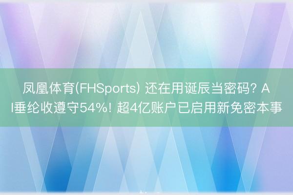 凤凰体育(FHSports) 还在用诞辰当密码? AI垂纶收遵守54%! 超4亿账户已启用新免密本事