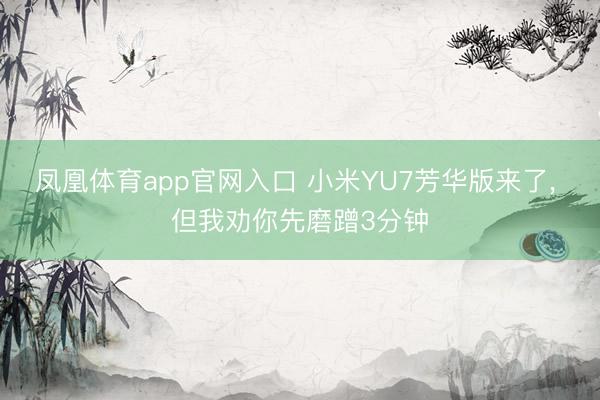 凤凰体育app官网入口 小米YU7芳华版来了, 但我劝你先磨蹭3分钟