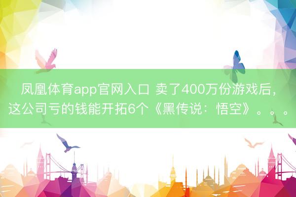 凤凰体育app官网入口 卖了400万份游戏后，这公司亏的钱能开拓6个《黑传说：悟空》。。。