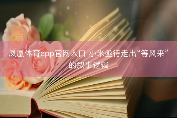 凤凰体育app官网入口 小米亟待走出“等风来”的叙事逻辑