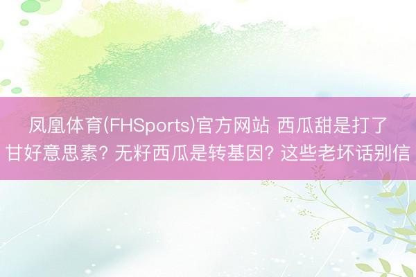 凤凰体育(FHSports)官方网站 西瓜甜是打了甘好意思素? 无籽西瓜是转基因? 这些老坏话别信
