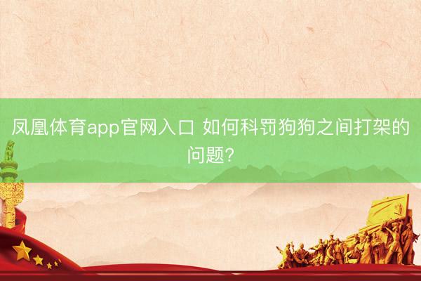 凤凰体育app官网入口 如何科罚狗狗之间打架的问题?