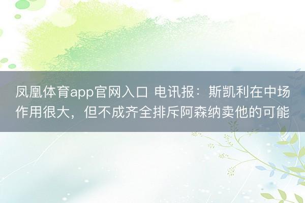 凤凰体育app官网入口 电讯报：斯凯利在中场作用很大，但不成齐全排斥阿森纳卖他的可能