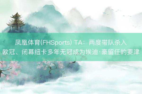 凤凰体育(FHSports) TA：两度带队杀入欧冠、闭幕纽卡多年无冠成为埃迪·豪留任的要津