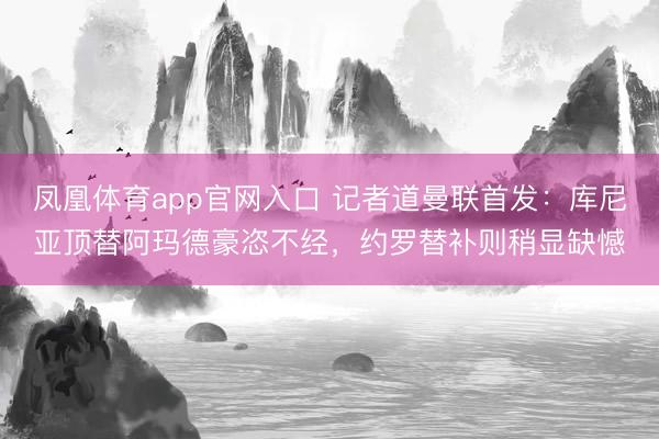 凤凰体育app官网入口 记者道曼联首发：库尼亚顶替阿玛德豪恣不经，约罗替补则稍显缺憾