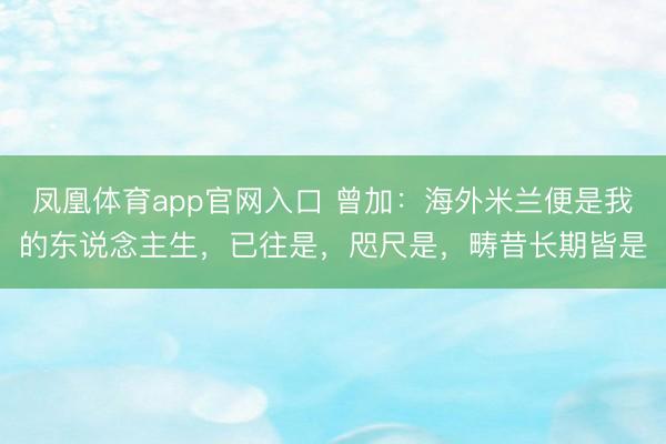 凤凰体育app官网入口 曾加：海外米兰便是我的东说念主生，已往是，咫尺是，畴昔长期皆是