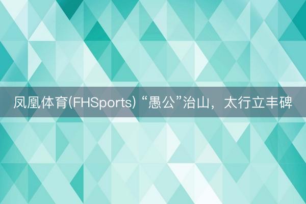 凤凰体育(FHSports) “愚公”治山，<a href=