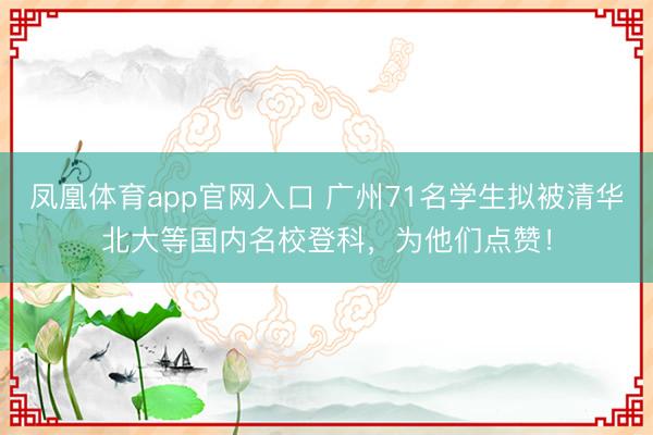 凤凰体育app官网入口 广州71名学生拟被清华北大等国内名校登科，为他们点赞！