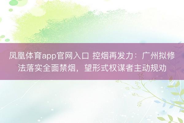 凤凰体育app官网入口 控烟再发力：广州拟修法落实全面禁烟，望形式权谋者主动规劝