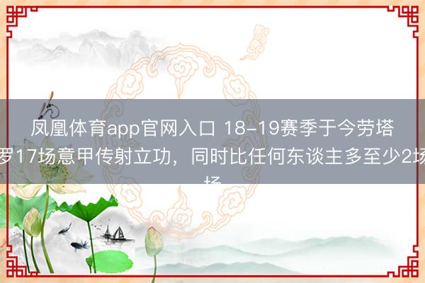 凤凰体育app官网入口 18-19赛季于今劳塔罗17场意甲传射立功，同时比任何东谈主多至少2场