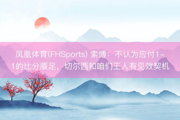 凤凰体育(FHSports) 索博：不认为应付1-1的比分餍足，切尔西和咱们王人有见效契机