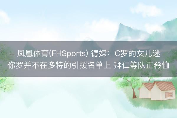 凤凰体育(FHSports) 德媒：C罗的女儿迷你罗并不在多特的引援名单上 拜仁等队正矜恤