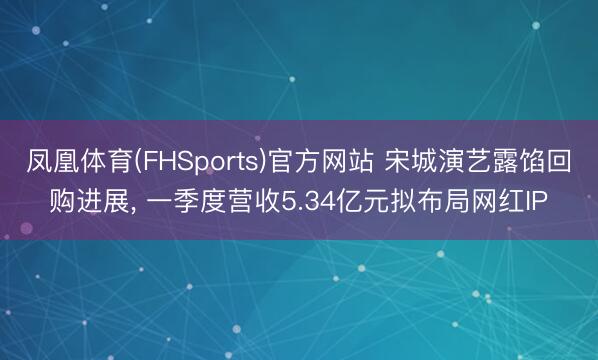 凤凰体育(FHSports)官方网站 宋城演艺露馅回购进展， 一季度营收5.34亿元拟布局网红IP