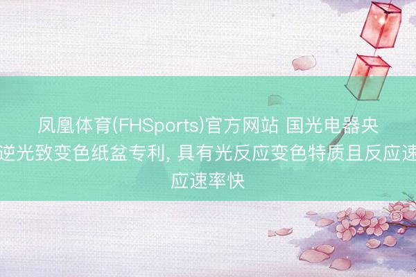 凤凰体育(FHSports)官方网站 国光电器央求可逆光致变色纸盆专利， 具有光反应变色特质且反应速率快