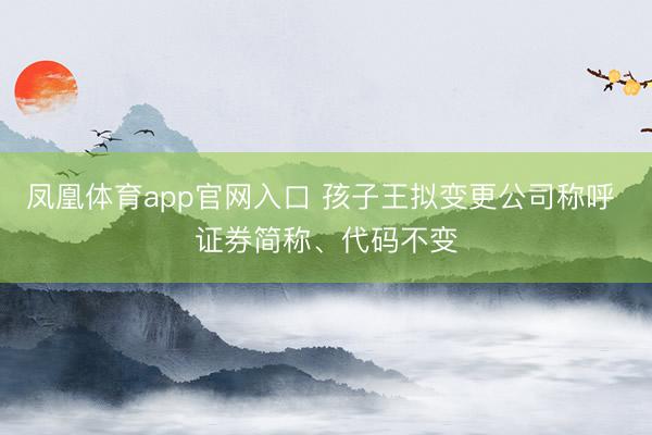 凤凰体育app官网入口 孩子王拟变更公司称呼 证券简称、代码不变