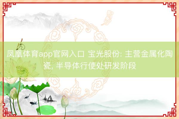 凤凰体育app官网入口 宝光股份: 主营金属化陶瓷, 半导体行使处研发阶段