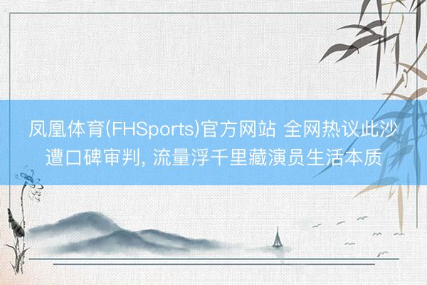 凤凰体育(FHSports)官方网站 全网热议此沙遭口碑审判， 流量浮千里藏演员生活本质