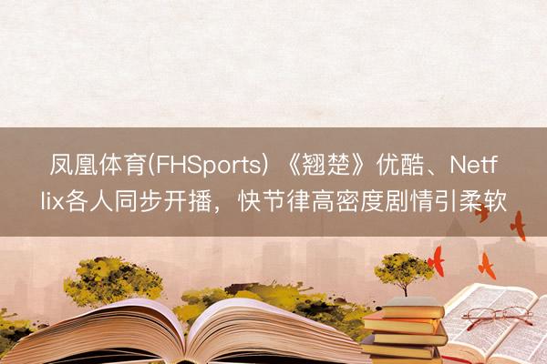 凤凰体育(FHSports) 《翘楚》优酷、Netflix各人同步开播，快节律高密度剧情引柔软