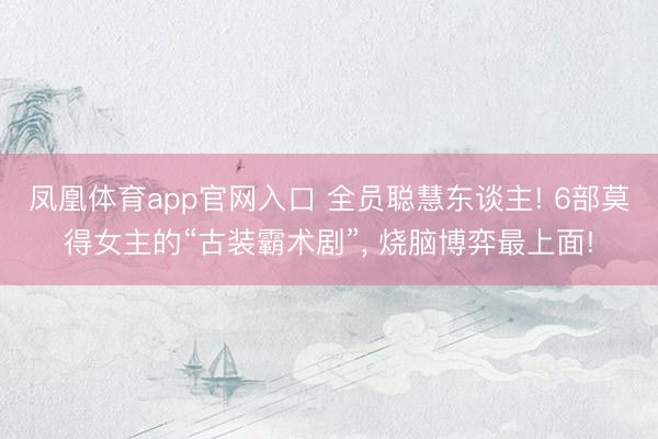 凤凰体育app官网入口 全员聪慧东谈主! 6部莫得女主的“古装霸术剧”， 烧脑博弈最上面!
