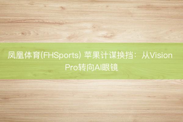 凤凰体育(FHSports) 苹果计谋换挡：从Vision Pro转向AI眼镜