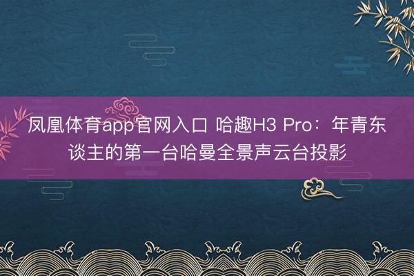 凤凰体育app官网入口 哈趣H3 Pro：年青东谈主的第一台哈曼全景声云台投影
