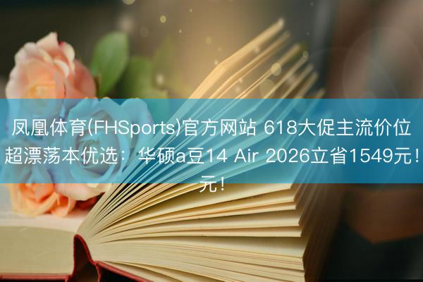凤凰体育(FHSports)官方网站 618大促主流价位超漂荡本优选：华硕a豆14 Air 2026立省1549元！