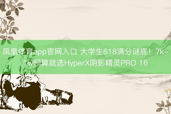 凤凰体育app官网入口 大学生618满分谜底！7k-1w预算就选HyperX阴影精灵PRO 16