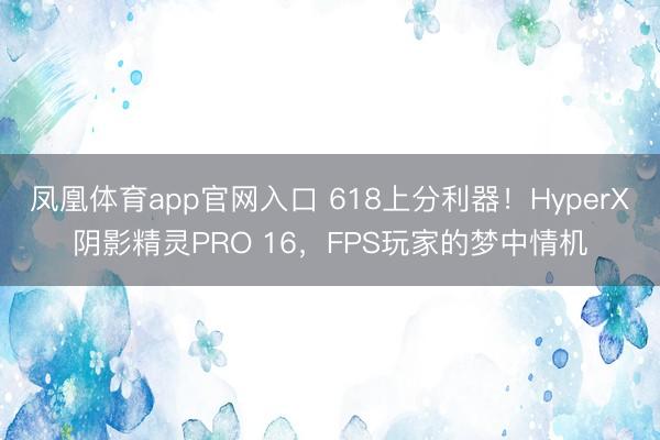 凤凰体育app官网入口 618上分利器！HyperX阴影精灵PRO 16，FPS玩家的梦中情机