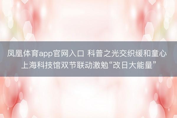 凤凰体育app官网入口 科普之光交织缓和童心 上海科技馆双节联动激勉“改日大能量”
