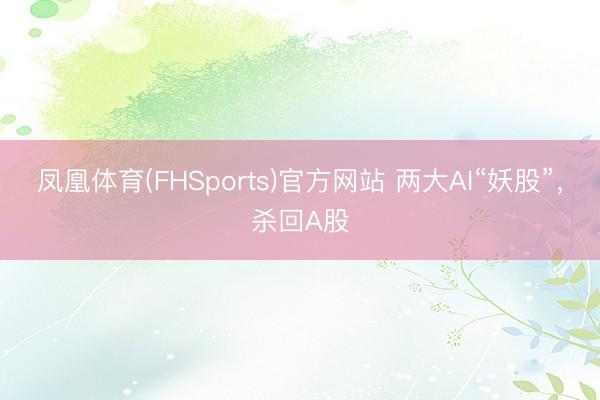 凤凰体育(FHSports)官方网站 两大AI“妖股”，杀回A股