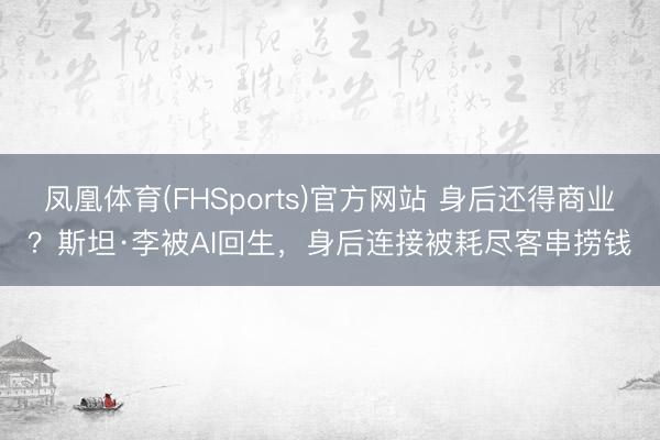 凤凰体育(FHSports)官方网站 身后还得商业？斯坦·李被AI回生，身后连接被耗尽客串捞钱