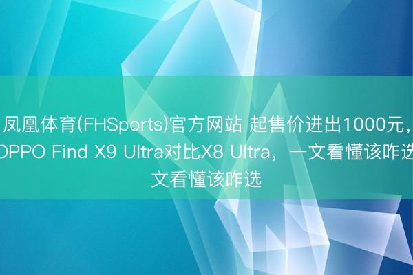 凤凰体育(FHSports)官方网站 起售价进出1000元，OPPO Find X9 Ultra对比X8 Ultra，一文看懂该咋选