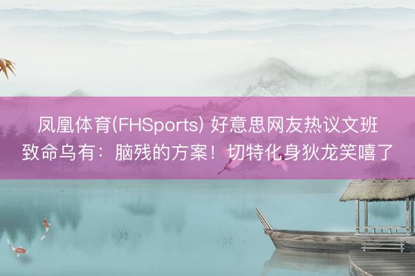 凤凰体育(FHSports) 好意思网友热议文班致命乌有：脑残的方案！切特化身狄龙笑嘻了