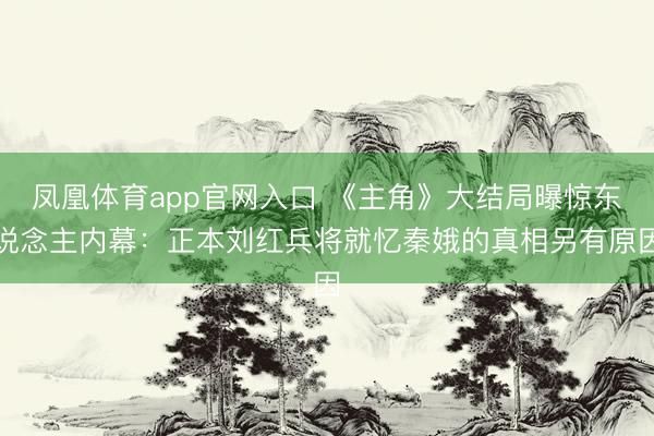 凤凰体育app官网入口 《主角》大结局曝惊东说念主内幕：正本刘红兵将就忆秦娥的真相另有原因