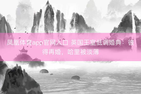 凤凰体育app官网入口 英国王室低调婚典：彼得再婚，哈里被淡薄