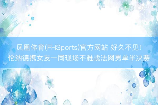 凤凰体育(FHSports)官方网站 好久不见！伦纳德携女友一同现场不雅战法网男单半决赛