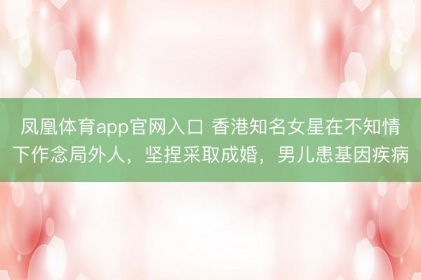 凤凰体育app官网入口 香港知名女星在不知情下作念局外人，坚捏采取成婚，男儿患基因疾病