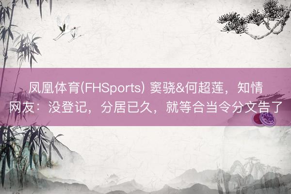 凤凰体育(FHSports) 窦骁&何超莲，知情网友：没登记，分居已久，就等合当令分文告了
