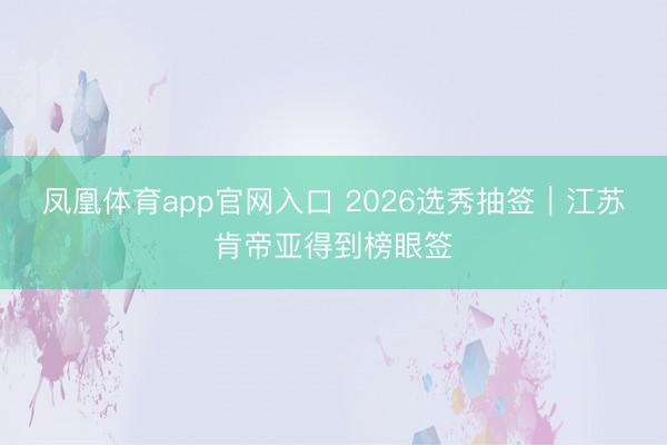 凤凰体育app官网入口 2026选秀抽签｜江苏肯帝亚得到榜眼签